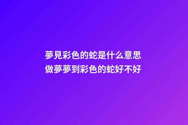 夢見彩色的蛇是什么意思 做夢夢到彩色的蛇好不好